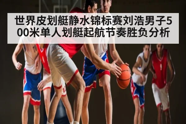 世界皮划艇静水锦标赛刘浩男子500米单人划艇起航节奏胜负分析