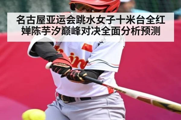名古屋亚运会跳水女子十米台全红婵陈芋汐巅峰对决全面分析预测
