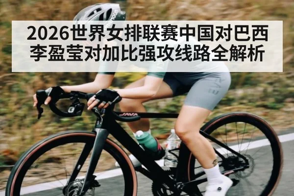 2026世界女排联赛中国对巴西 李盈莹对加比强攻线路全解析