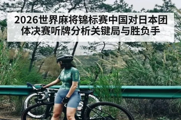 2026世界麻将锦标赛中国对日本团体决赛听牌分析关键局与胜负手