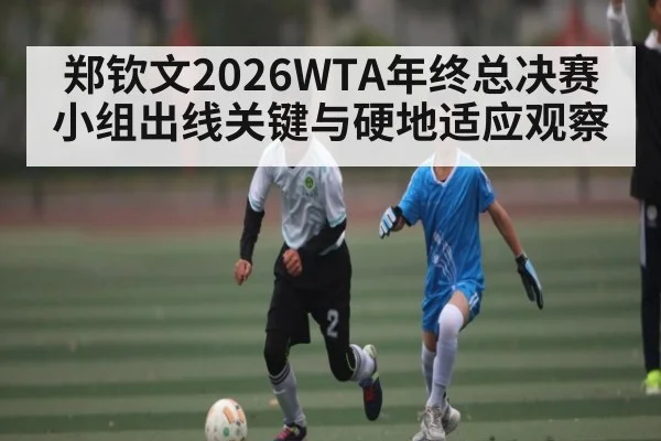 郑钦文2026WTA年终总决赛小组出线关键与硬地适应观察