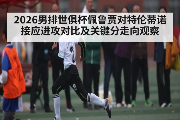 2026男排世俱杯佩鲁贾对特伦蒂诺接应进攻对比及关键分走向观察