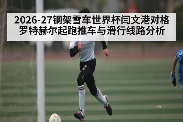 2026-27钢架雪车世界杯闫文港对格罗特赫尔起跑推车与滑行线路分析
