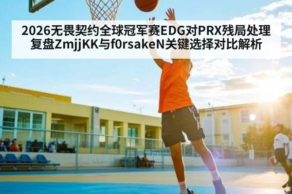 2026无畏契约全球冠军赛EDG对PRX残局处理复盘ZmjjKK与f0rsakeN关键选择对比解析